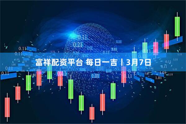富祥配资平台 每日一吉丨3月7日