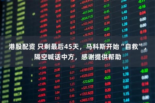 港股配资 只剩最后45天，马科斯开始“自救”，隔空喊话中方，感谢提供帮助