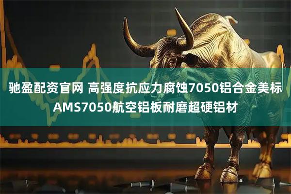 驰盈配资官网 高强度抗应力腐蚀7050铝合金美标AMS7050航空铝板耐磨超硬铝材