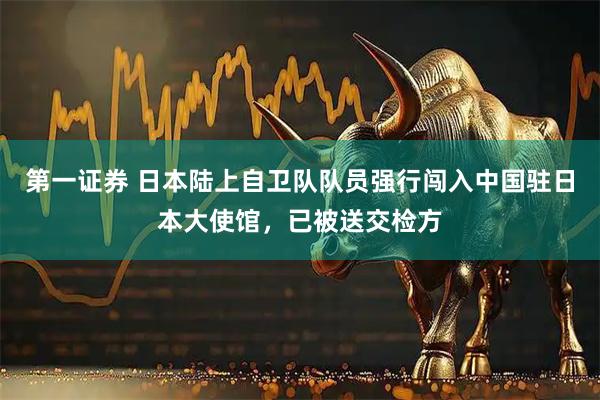 第一证券 日本陆上自卫队队员强行闯入中国驻日本大使馆，已被送交检方