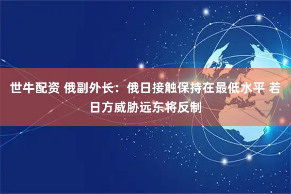 世牛配资 俄副外长:俄日接触保持在最低水平 若日方威胁远东将反制