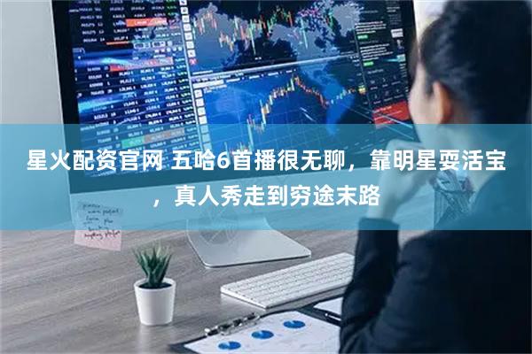 星火配资官网 五哈6首播很无聊，靠明星耍活宝，真人秀走到穷途末路
