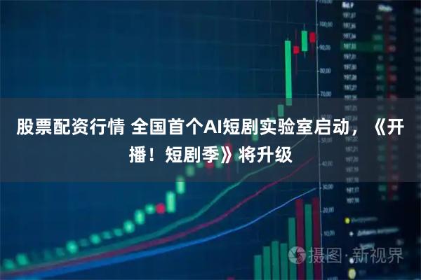 股票配资行情 全国首个AI短剧实验室启动，《开播！短剧季》将升级