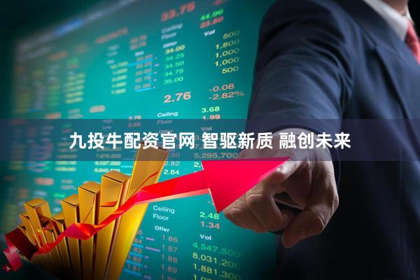 九投牛配资官网 智驱新质 融创未来