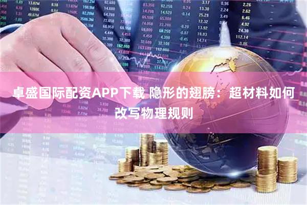 卓盛国际配资APP下载 隐形的翅膀：超材料如何改写物理规则