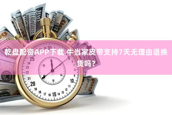 乾盘配资APP下载 牛当家皮带支持7天无理由退换货吗?