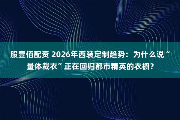 股壹佰配资 2026年西装定制趋势:为什么说“量体裁衣”正在回归都市精英的衣橱?