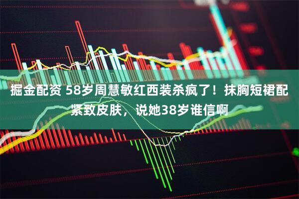 掘金配资 58岁周慧敏红西装杀疯了!抹胸短裙配紧致皮肤,说她38岁谁信啊