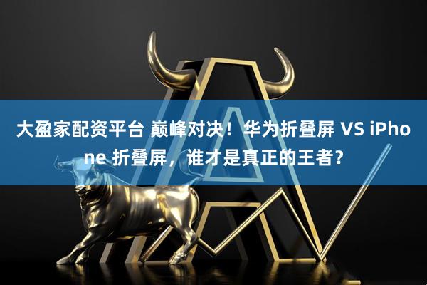 大盈家配资平台 巅峰对决！华为折叠屏 VS iPhone 折叠屏，谁才是真正的王者？
