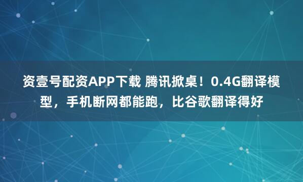 资壹号配资APP下载 腾讯掀桌!0.4G翻译模型,手机断网都能跑,比谷歌翻译得好
