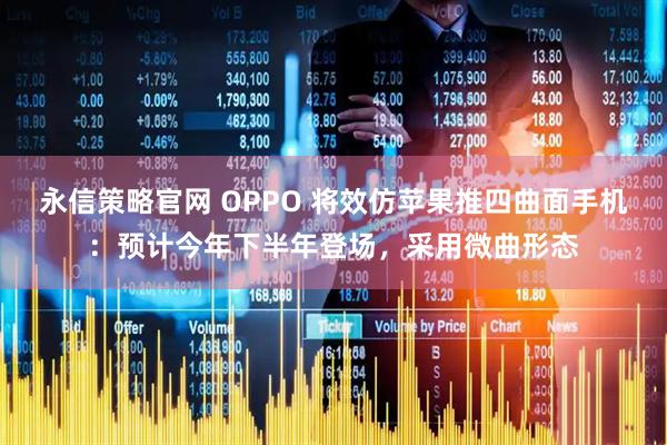 永信策略官网 OPPO 将效仿苹果推四曲面手机：预计今年下半年登场，采用微曲形态