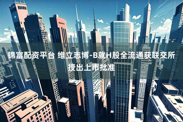 锦富配资平台 维立志博-B就H股全流通获联交所授出上市批准