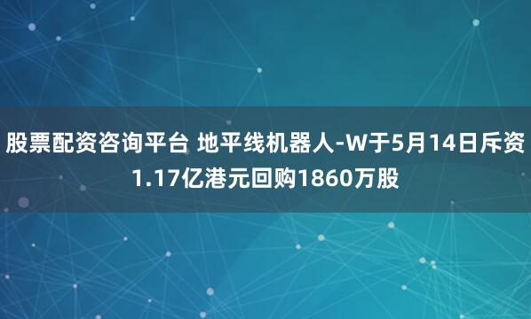 股票配资咨询平台 地平线机器人-W于5月14日斥资1.17亿港元回购1860万股