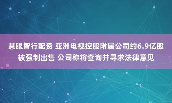 慧眼智行配资 亚洲电视控股附属公司约6.9亿股被强制出售 公司称将查询并寻求法律意见