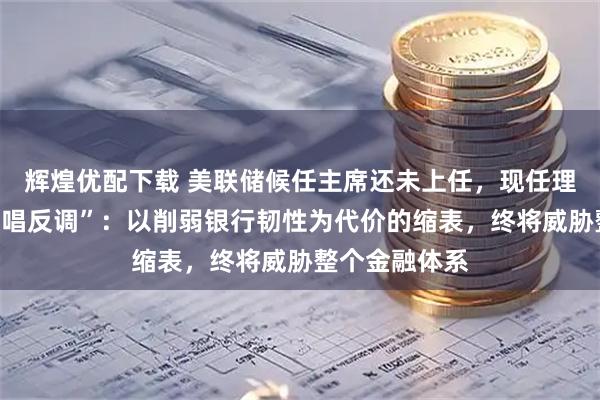 辉煌优配下载 美联储候任主席还未上任，现任理事就已公开“唱反调”：以削弱银行韧性为代价的缩表，终将威胁整个金融体系
