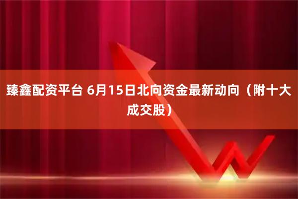 臻鑫配资平台 6月15日北向资金最新动向（附十大成交股）