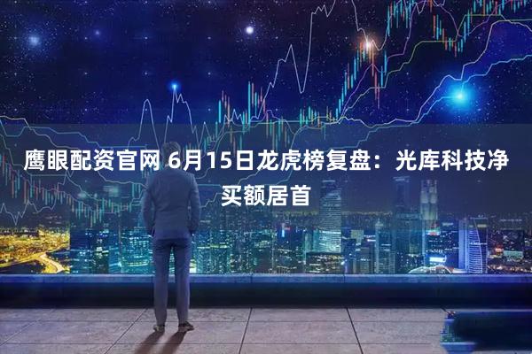 鹰眼配资官网 6月15日龙虎榜复盘：光库科技净买额居首