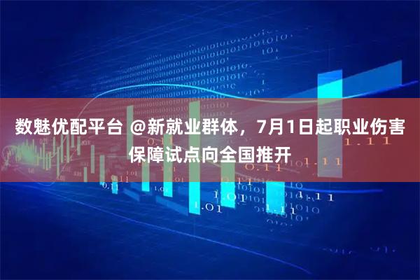 数魅优配平台 ＠新就业群体，7月1日起职业伤害保障试点向全国推开