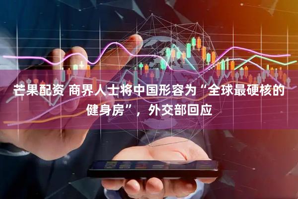 芒果配资 商界人士将中国形容为“全球最硬核的健身房”，外交部回应
